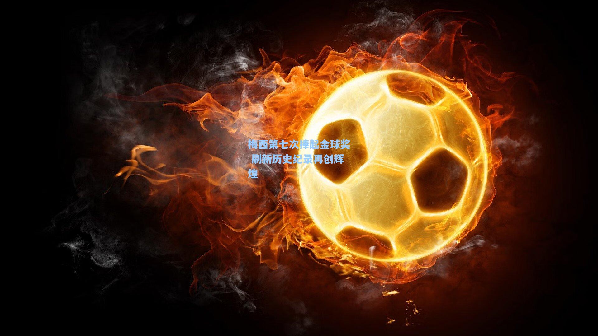 星空体育app下载-梅西第七次捧起金球奖 刷新历史纪录再创辉煌