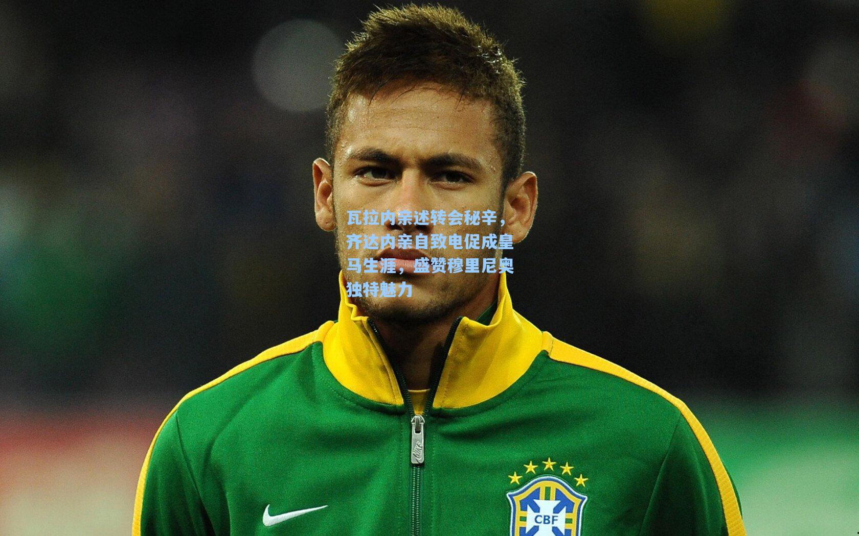 瓦拉内亲述转会秘辛，齐达内亲自致电促成皇马生涯，盛赞穆里尼奥独特魅力