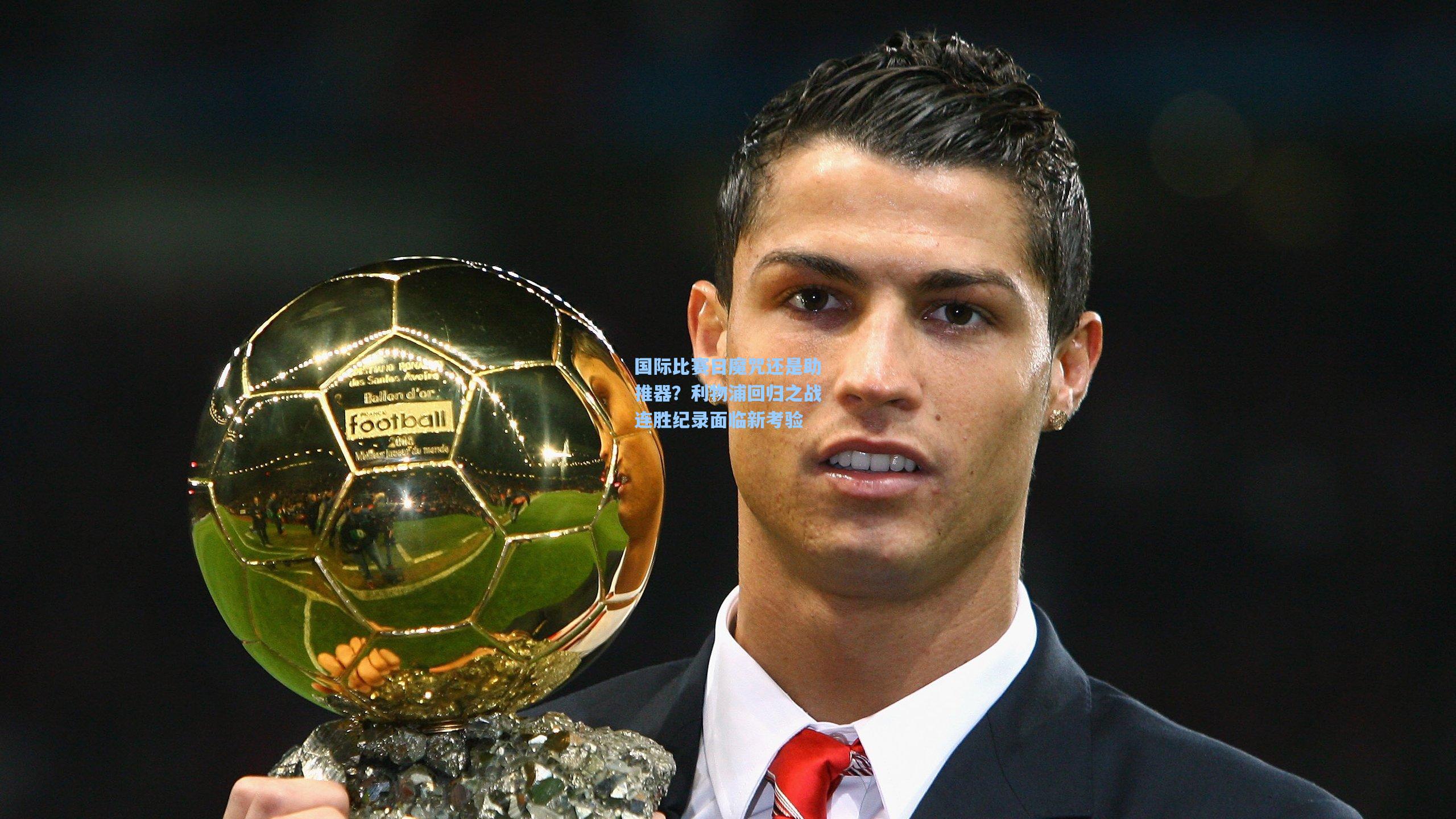 国际比赛日魔咒还是助推器？利物浦回归之战连胜纪录面临新考验