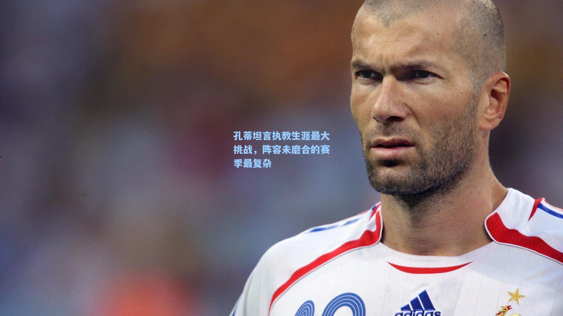孔蒂坦言执教生涯最大挑战，阵容未磨合的赛季最复杂