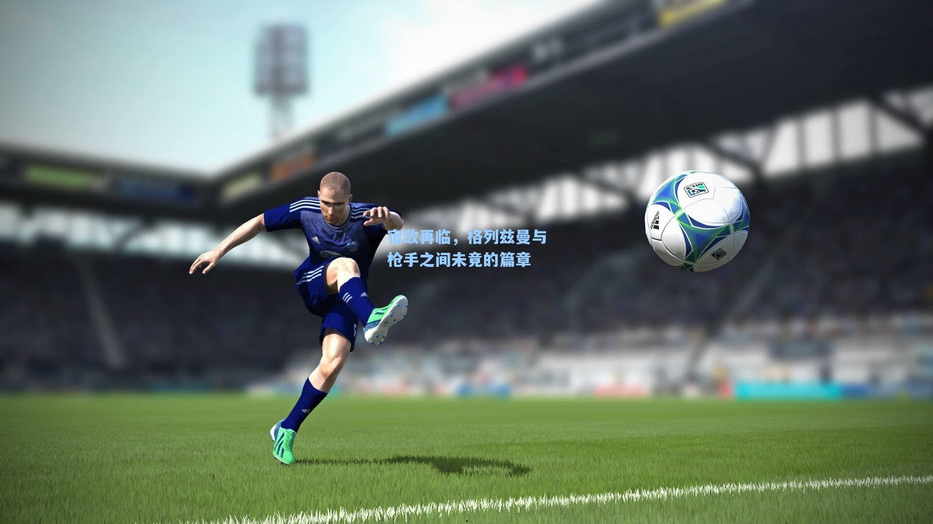 宿敌再临，格列兹曼与枪手之间未竟的篇章