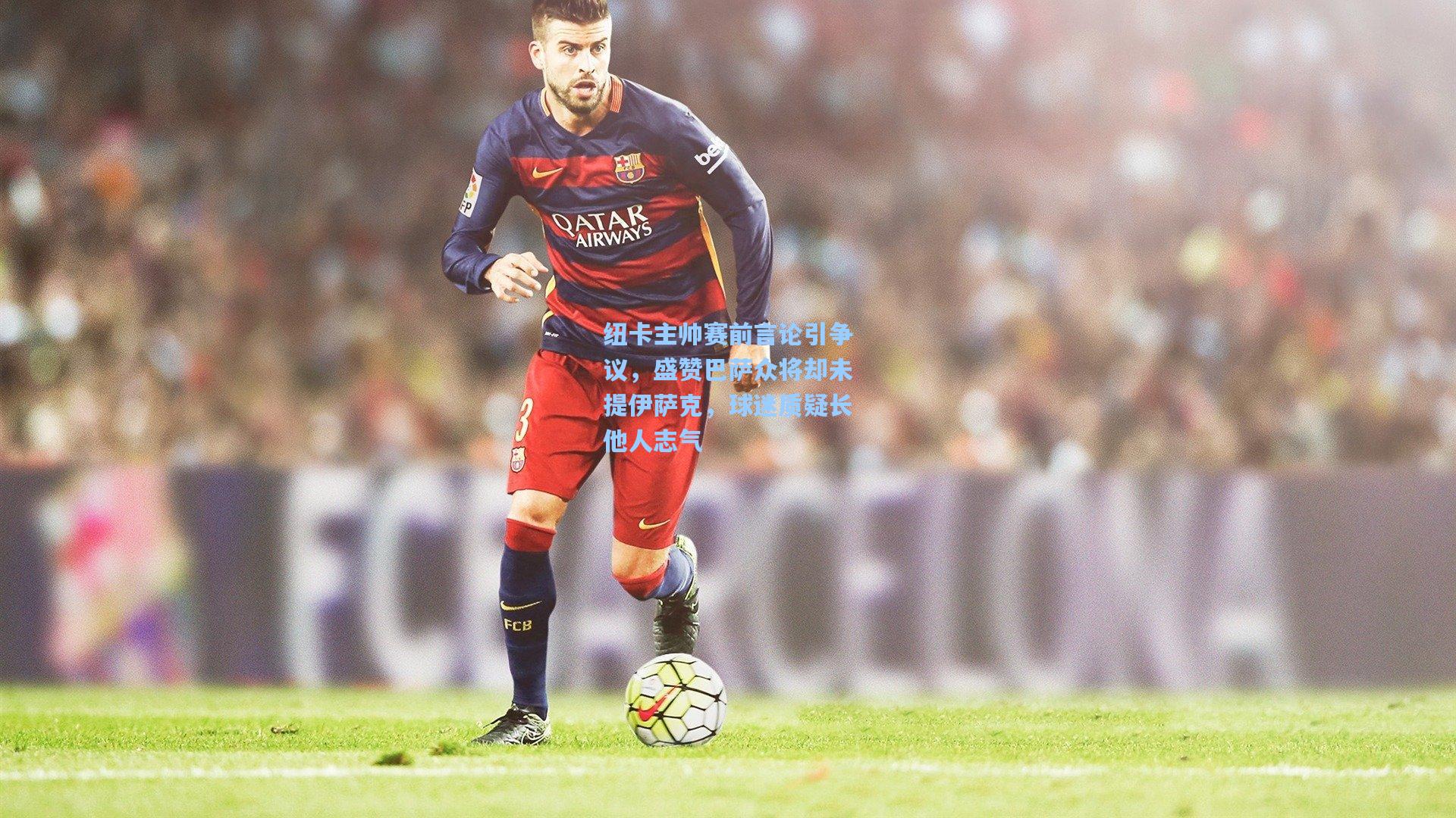 纽卡主帅赛前言论引争议，盛赞巴萨众将却未提伊萨克，球迷质疑长他人志气