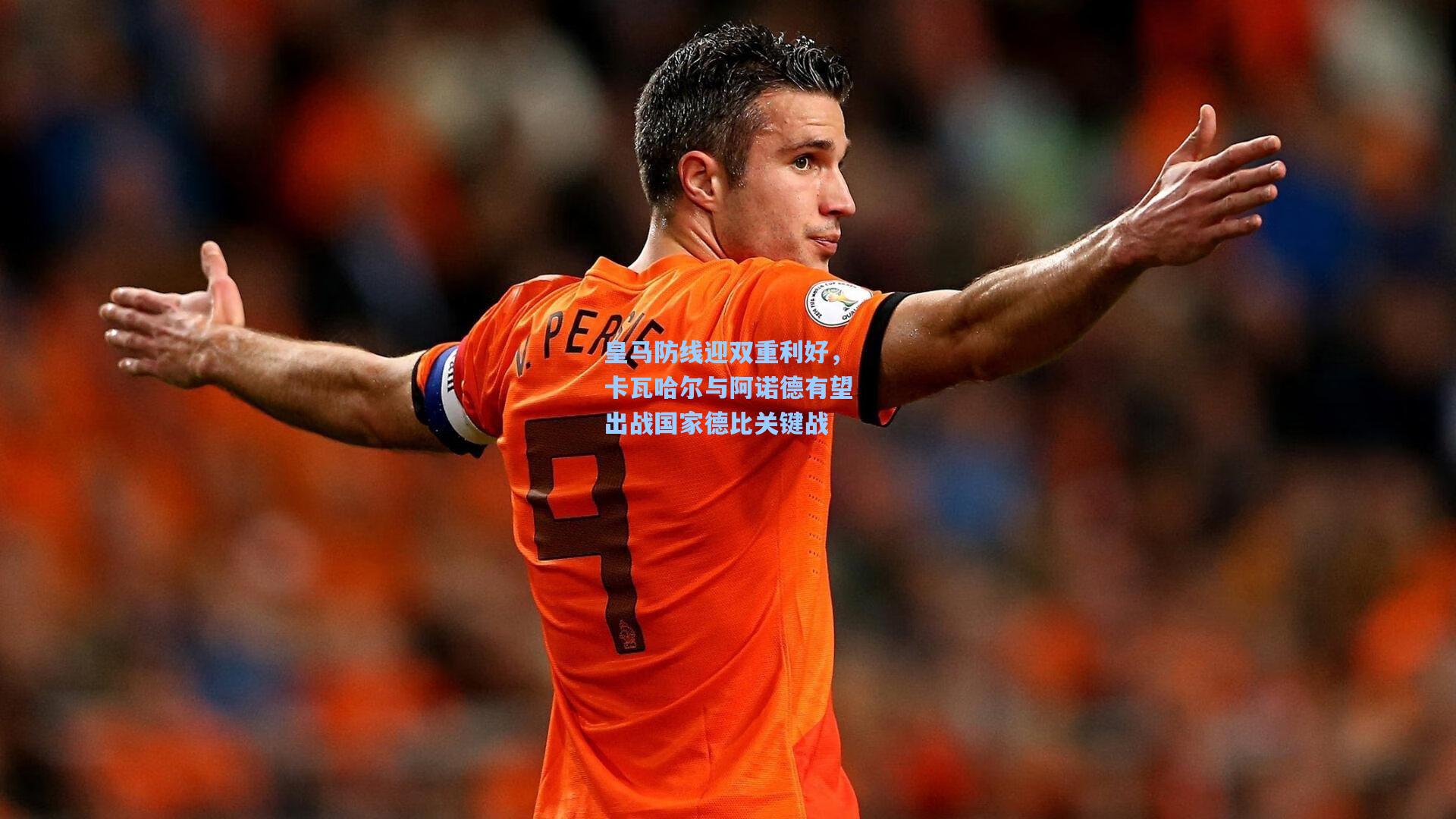 皇马防线迎双重利好，卡瓦哈尔与阿诺德有望出战国家德比关键战