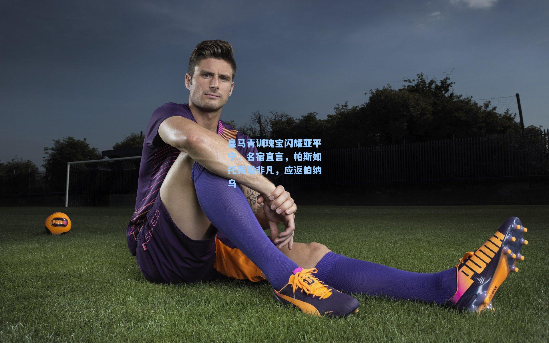 皇马青训瑰宝闪耀亚平宁，名宿直言，帕斯如托蒂般非凡，应返伯纳乌