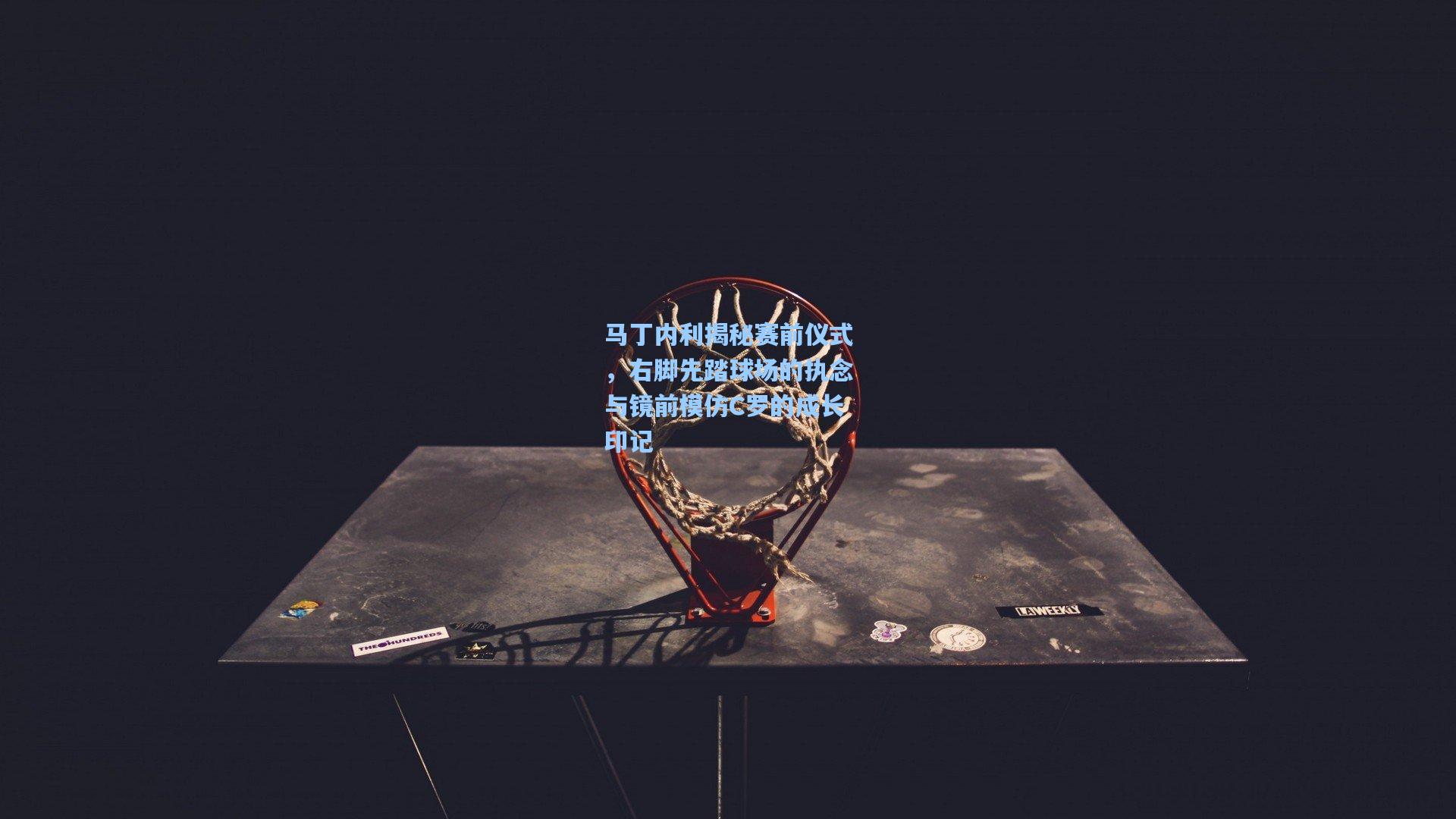 【星空体育app】马丁内利揭秘赛前仪式，右脚先踏球场的执念与镜前模仿C罗的成长印记