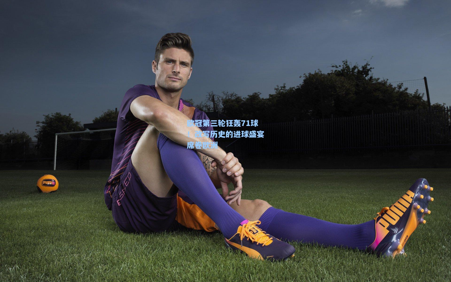 欧冠第三轮狂轰71球!改写历史的进球盛宴席卷欧洲