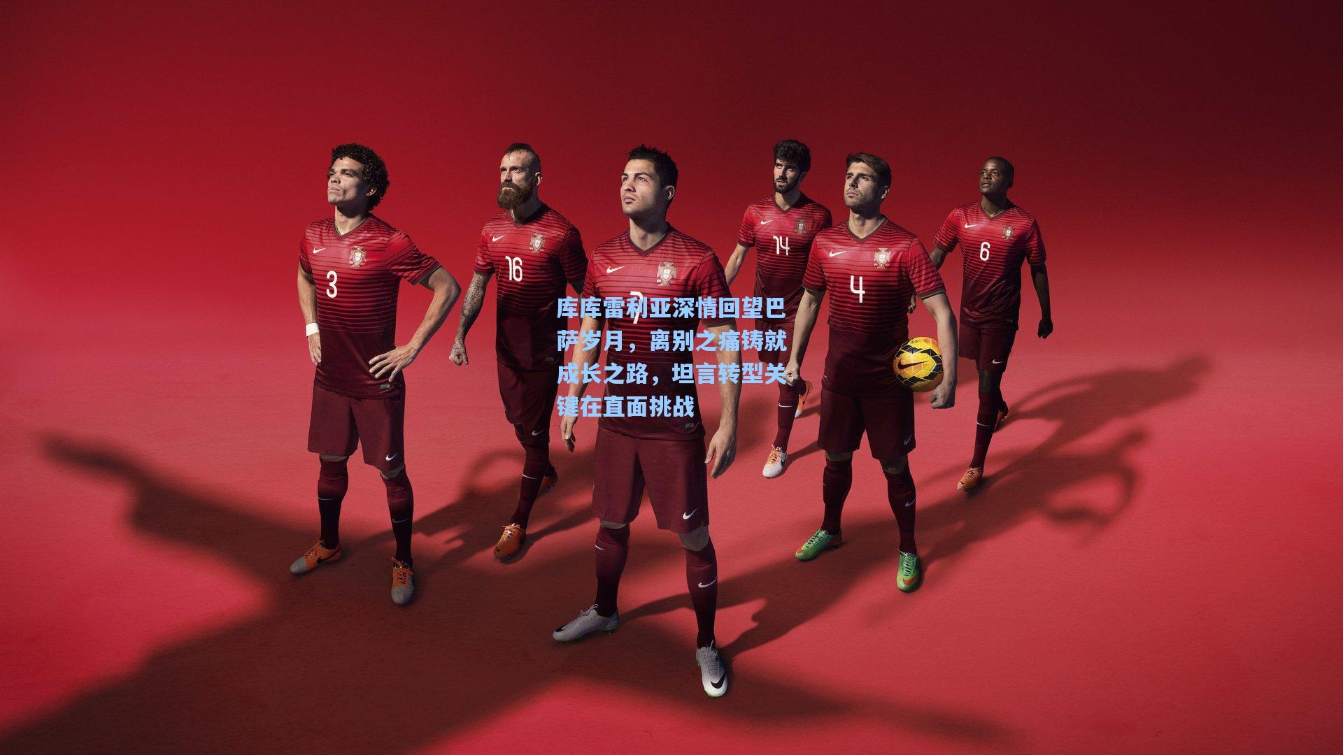 库库雷利亚深情回望巴萨岁月，离别之痛铸就成长之路，坦言转型关键在直面挑战