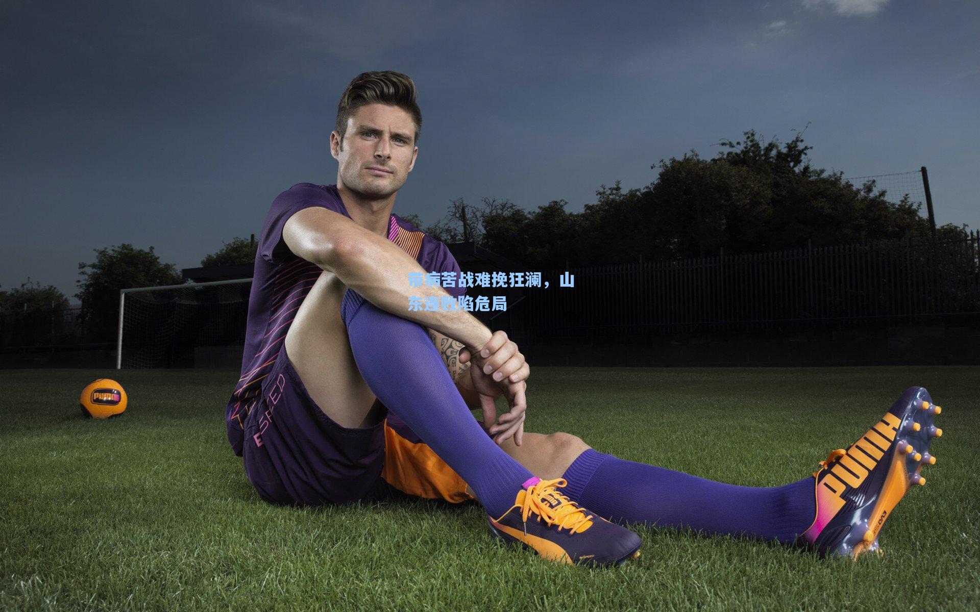 带病苦战难挽狂澜，山东连败陷危局